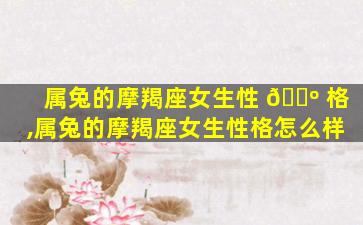 属兔的摩羯座女生性 🐺 格,属兔的摩羯座女生性格怎么样